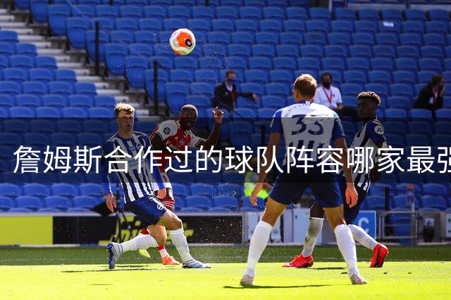 詹姆斯合作过的球队阵容哪家最强？76人四巨头领衔天赋榜